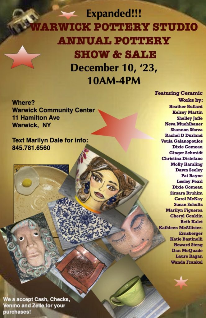 Expanded! WARWICK POTTERY STUDIO ANNUAL POTTERY SHOW AND SALE December 10, 2023, 10AM to 4PM at Warwick Community Center 11 Hamilton Ave Warwick, NY Text Marilyn Dale for info: 845-781-6560